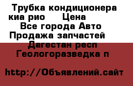 Трубка кондиционера киа рио 3 › Цена ­ 4 500 - Все города Авто » Продажа запчастей   . Дагестан респ.,Геологоразведка п.